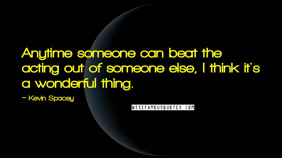 Kevin Spacey Quotes: Anytime someone can beat the acting out of someone else, I think it's a wonderful thing.