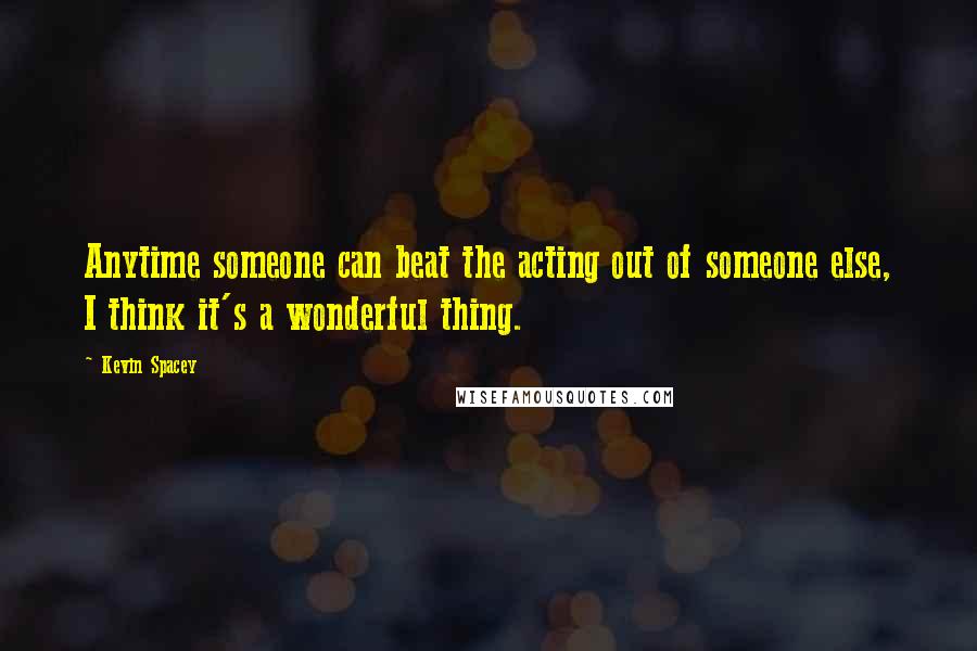 Kevin Spacey Quotes: Anytime someone can beat the acting out of someone else, I think it's a wonderful thing.