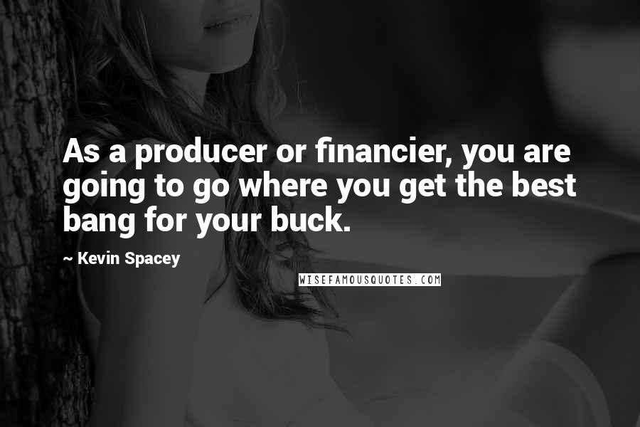 Kevin Spacey Quotes: As a producer or financier, you are going to go where you get the best bang for your buck.