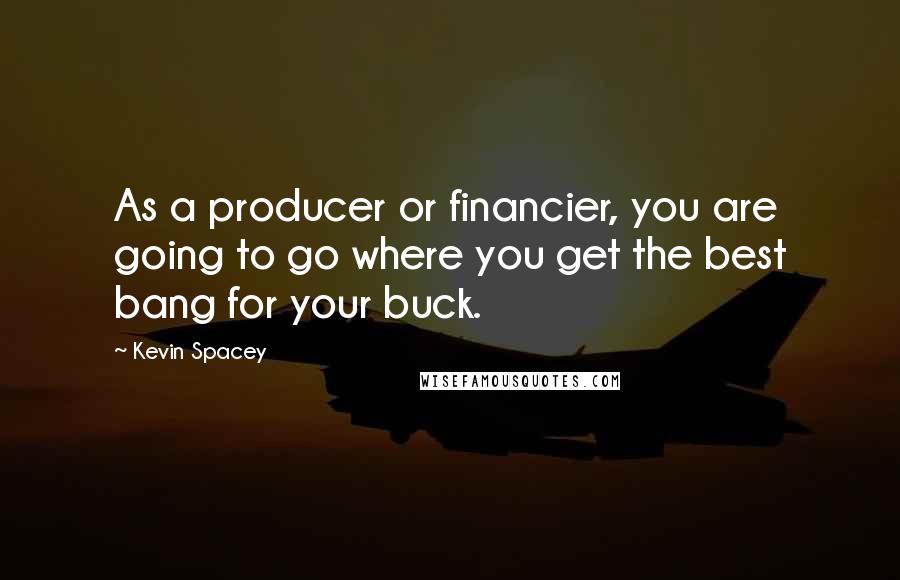 Kevin Spacey Quotes: As a producer or financier, you are going to go where you get the best bang for your buck.