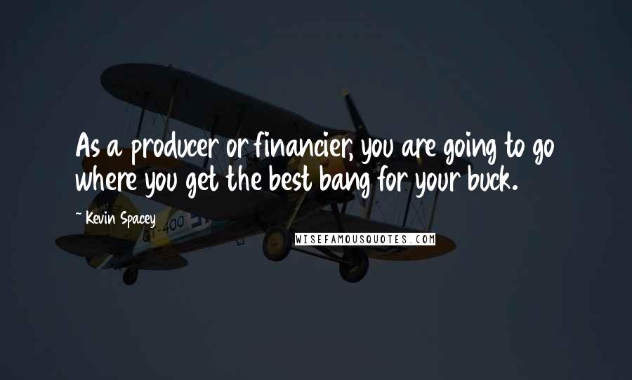 Kevin Spacey Quotes: As a producer or financier, you are going to go where you get the best bang for your buck.