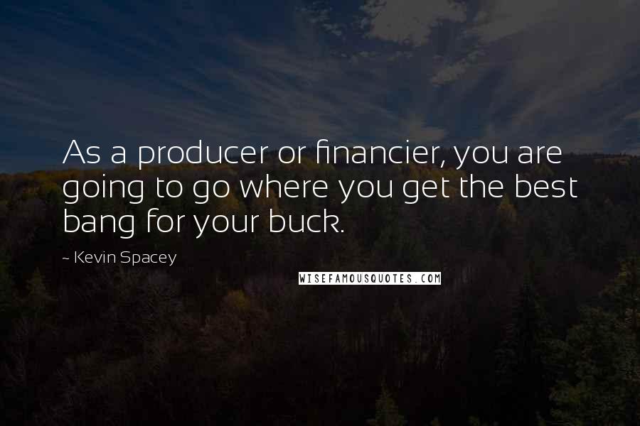 Kevin Spacey Quotes: As a producer or financier, you are going to go where you get the best bang for your buck.