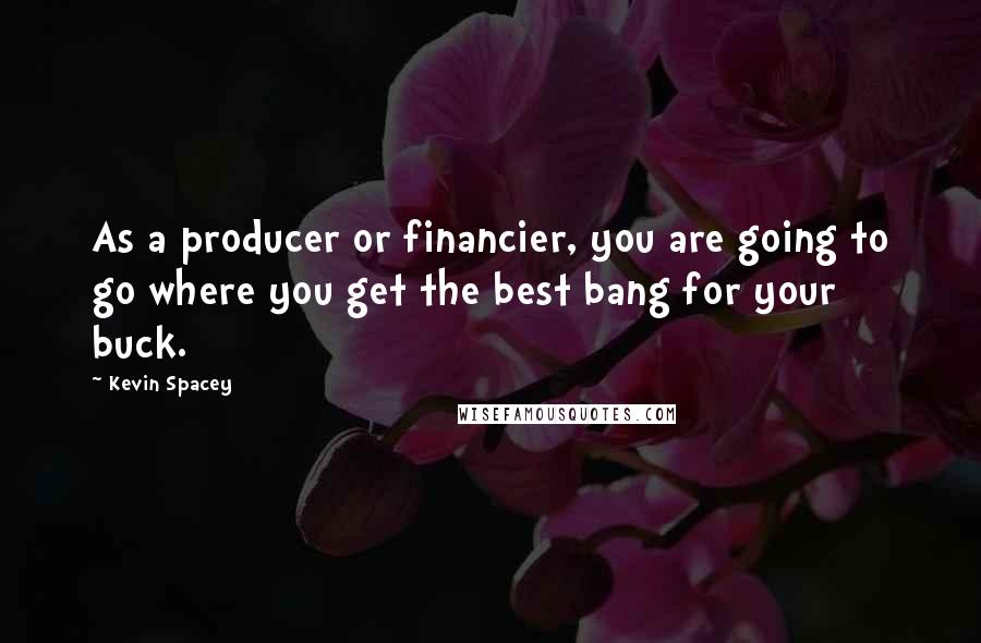 Kevin Spacey Quotes: As a producer or financier, you are going to go where you get the best bang for your buck.