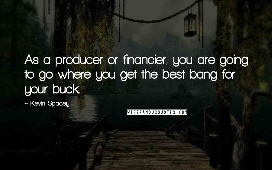 Kevin Spacey Quotes: As a producer or financier, you are going to go where you get the best bang for your buck.