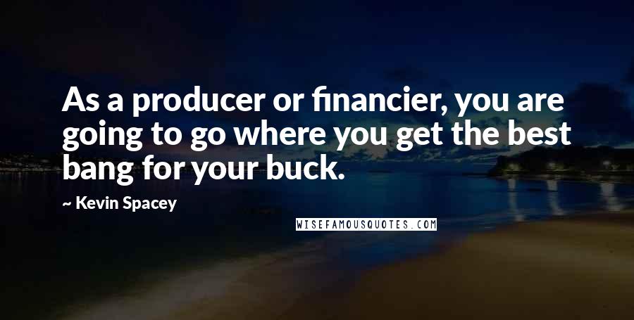 Kevin Spacey Quotes: As a producer or financier, you are going to go where you get the best bang for your buck.