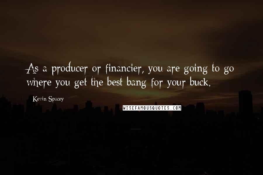 Kevin Spacey Quotes: As a producer or financier, you are going to go where you get the best bang for your buck.