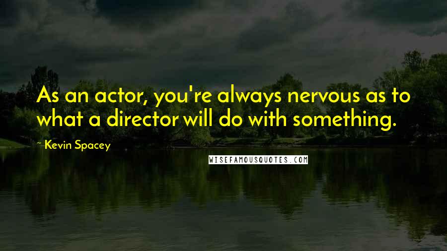 Kevin Spacey Quotes: As an actor, you're always nervous as to what a director will do with something.