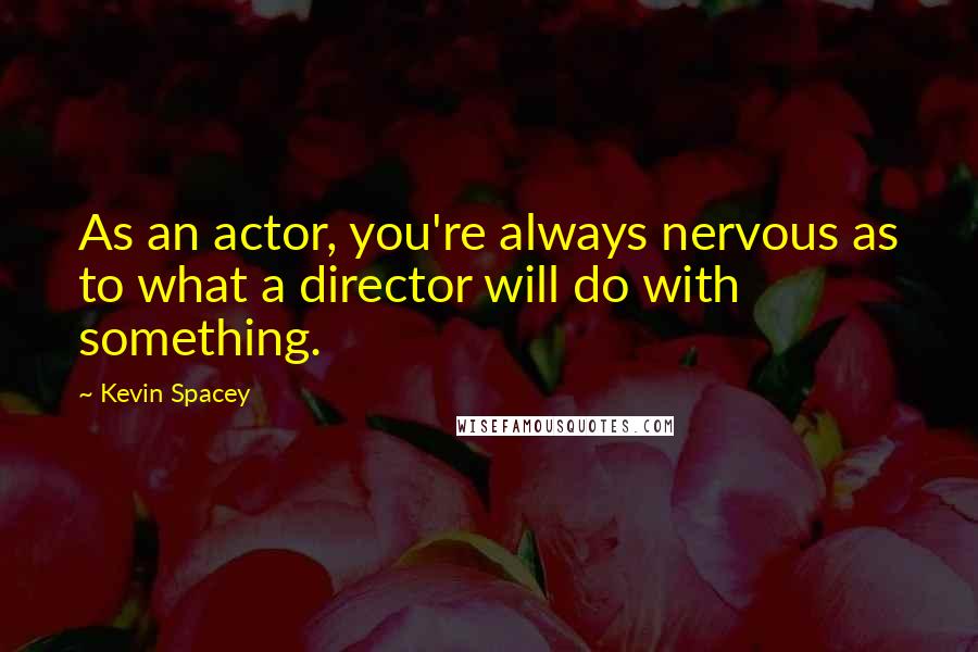 Kevin Spacey Quotes: As an actor, you're always nervous as to what a director will do with something.