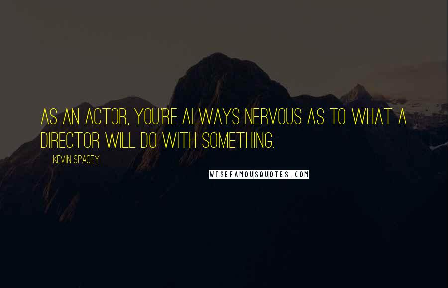 Kevin Spacey Quotes: As an actor, you're always nervous as to what a director will do with something.