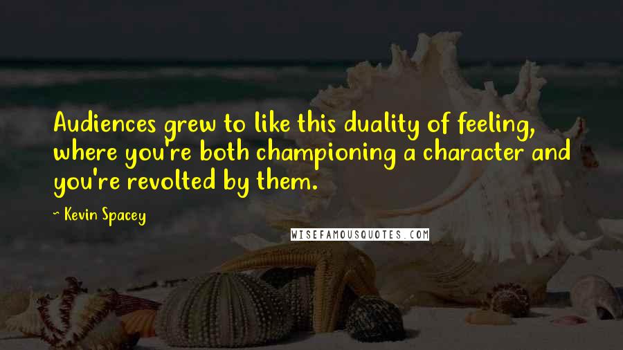 Kevin Spacey Quotes: Audiences grew to like this duality of feeling, where you're both championing a character and you're revolted by them.