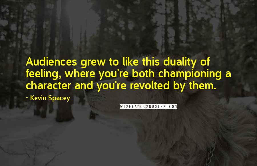 Kevin Spacey Quotes: Audiences grew to like this duality of feeling, where you're both championing a character and you're revolted by them.