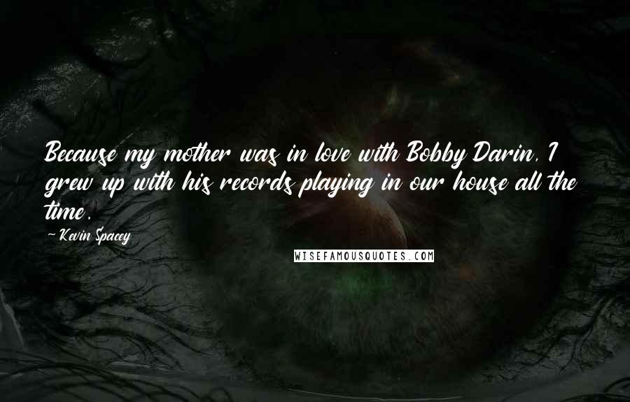 Kevin Spacey Quotes: Because my mother was in love with Bobby Darin, I grew up with his records playing in our house all the time.