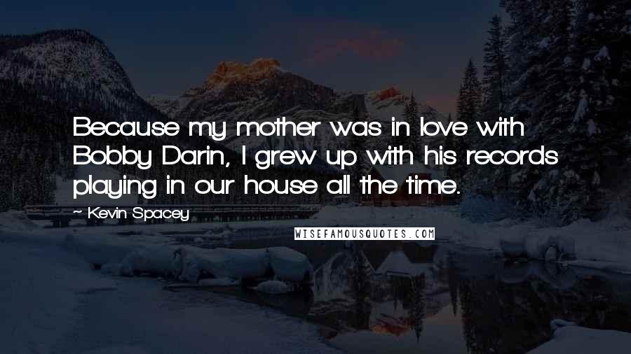 Kevin Spacey Quotes: Because my mother was in love with Bobby Darin, I grew up with his records playing in our house all the time.