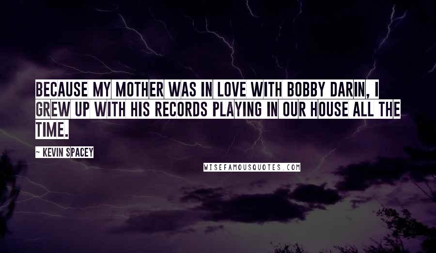 Kevin Spacey Quotes: Because my mother was in love with Bobby Darin, I grew up with his records playing in our house all the time.