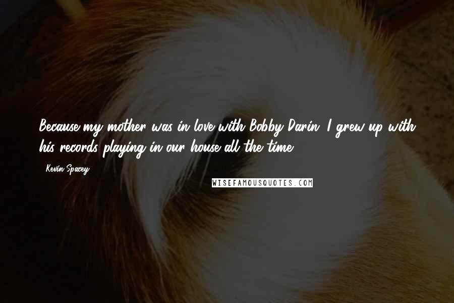 Kevin Spacey Quotes: Because my mother was in love with Bobby Darin, I grew up with his records playing in our house all the time.