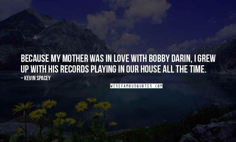 Kevin Spacey Quotes: Because my mother was in love with Bobby Darin, I grew up with his records playing in our house all the time.