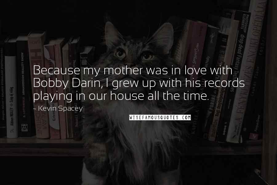 Kevin Spacey Quotes: Because my mother was in love with Bobby Darin, I grew up with his records playing in our house all the time.