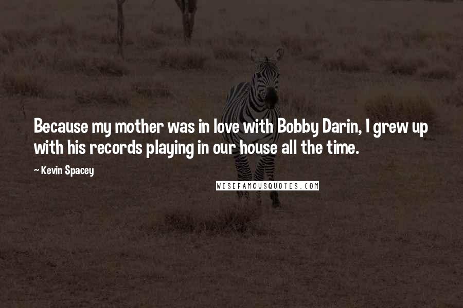 Kevin Spacey Quotes: Because my mother was in love with Bobby Darin, I grew up with his records playing in our house all the time.