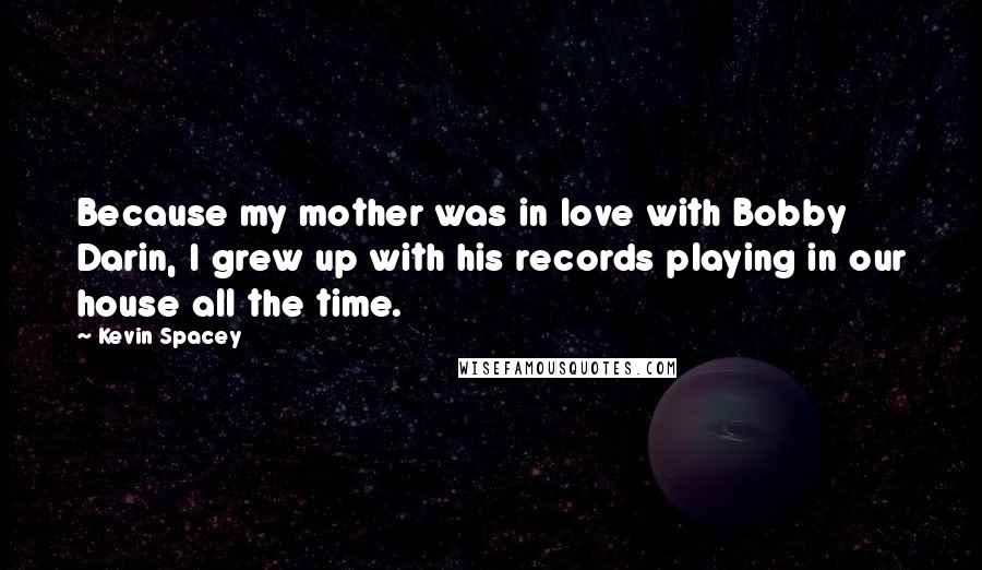 Kevin Spacey Quotes: Because my mother was in love with Bobby Darin, I grew up with his records playing in our house all the time.