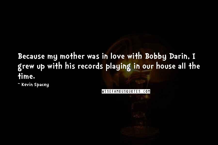 Kevin Spacey Quotes: Because my mother was in love with Bobby Darin, I grew up with his records playing in our house all the time.