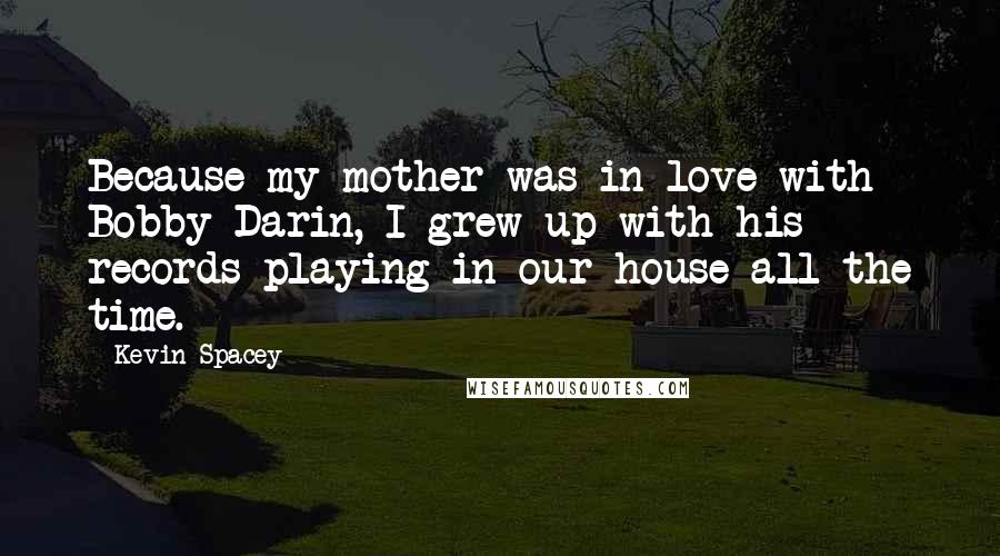 Kevin Spacey Quotes: Because my mother was in love with Bobby Darin, I grew up with his records playing in our house all the time.