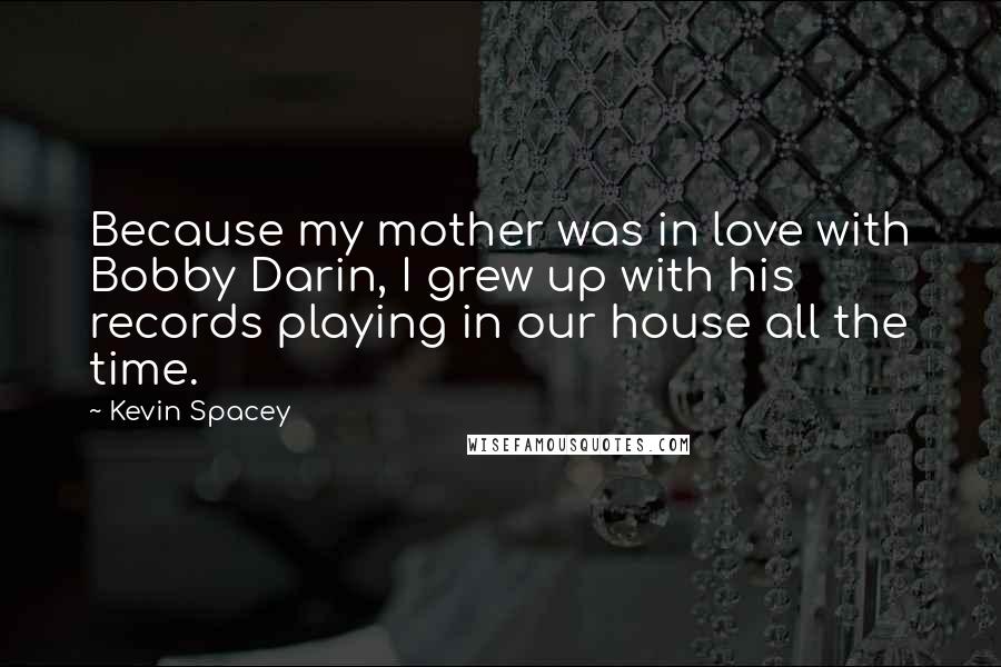 Kevin Spacey Quotes: Because my mother was in love with Bobby Darin, I grew up with his records playing in our house all the time.