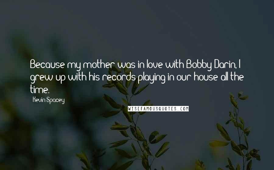 Kevin Spacey Quotes: Because my mother was in love with Bobby Darin, I grew up with his records playing in our house all the time.