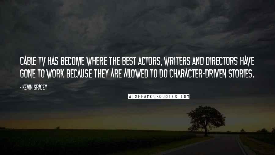 Kevin Spacey Quotes: Cable TV has become where the best actors, writers and directors have gone to work because they are allowed to do character-driven stories.