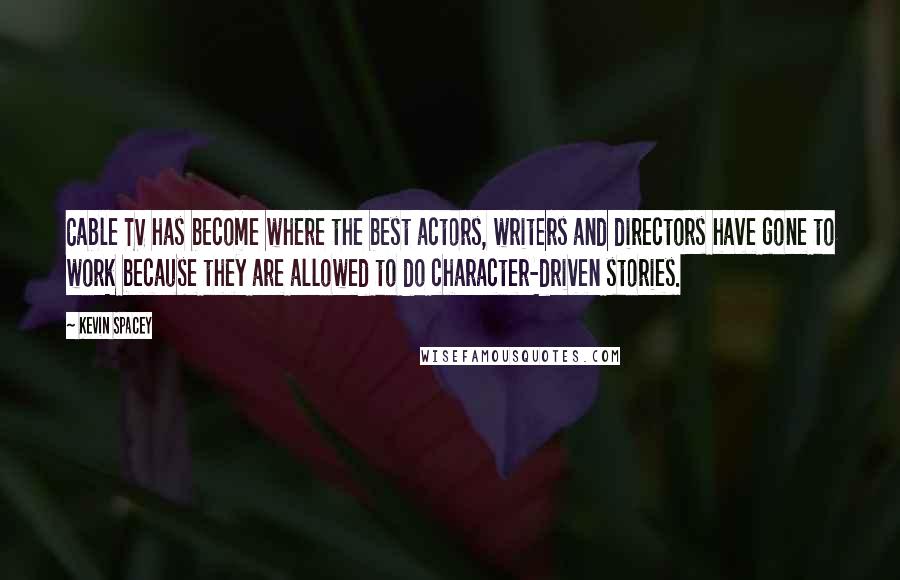 Kevin Spacey Quotes: Cable TV has become where the best actors, writers and directors have gone to work because they are allowed to do character-driven stories.