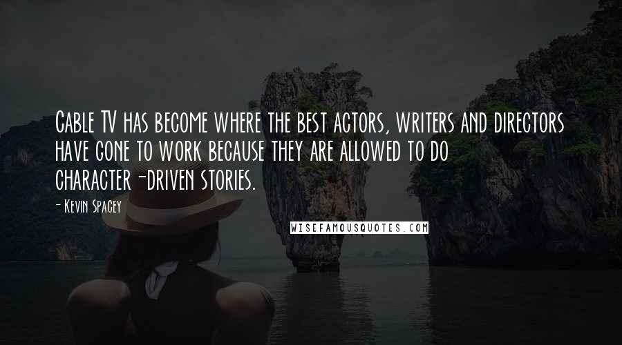 Kevin Spacey Quotes: Cable TV has become where the best actors, writers and directors have gone to work because they are allowed to do character-driven stories.