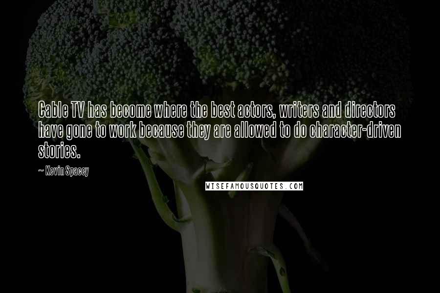 Kevin Spacey Quotes: Cable TV has become where the best actors, writers and directors have gone to work because they are allowed to do character-driven stories.