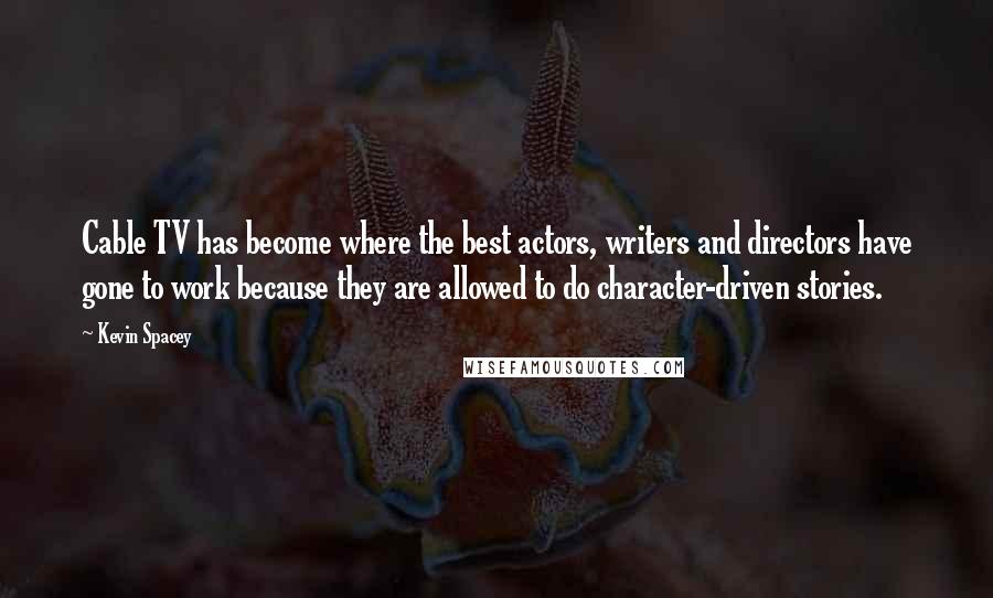 Kevin Spacey Quotes: Cable TV has become where the best actors, writers and directors have gone to work because they are allowed to do character-driven stories.