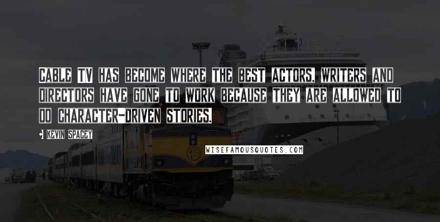 Kevin Spacey Quotes: Cable TV has become where the best actors, writers and directors have gone to work because they are allowed to do character-driven stories.