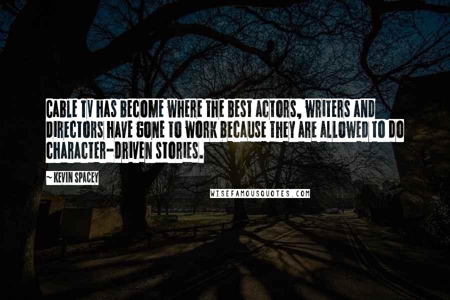 Kevin Spacey Quotes: Cable TV has become where the best actors, writers and directors have gone to work because they are allowed to do character-driven stories.