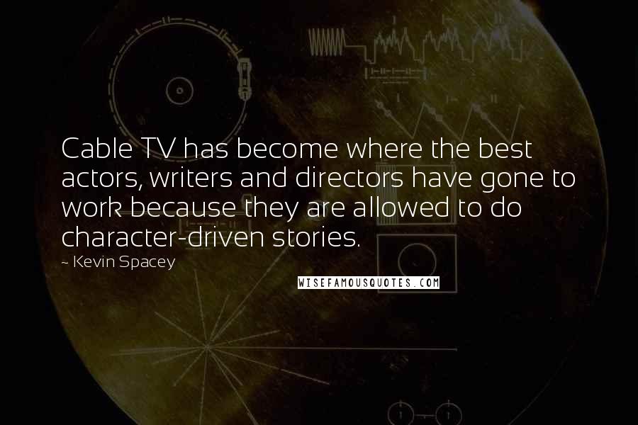 Kevin Spacey Quotes: Cable TV has become where the best actors, writers and directors have gone to work because they are allowed to do character-driven stories.