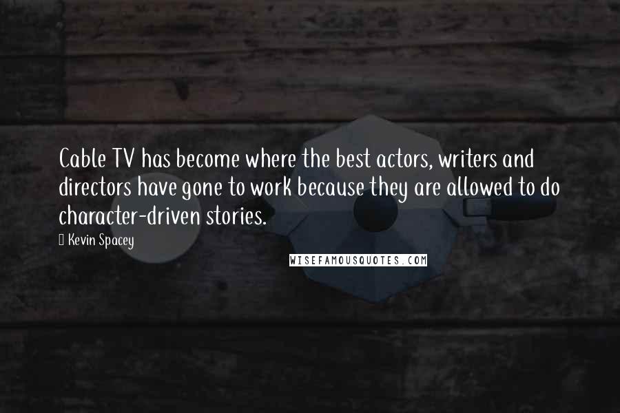 Kevin Spacey Quotes: Cable TV has become where the best actors, writers and directors have gone to work because they are allowed to do character-driven stories.