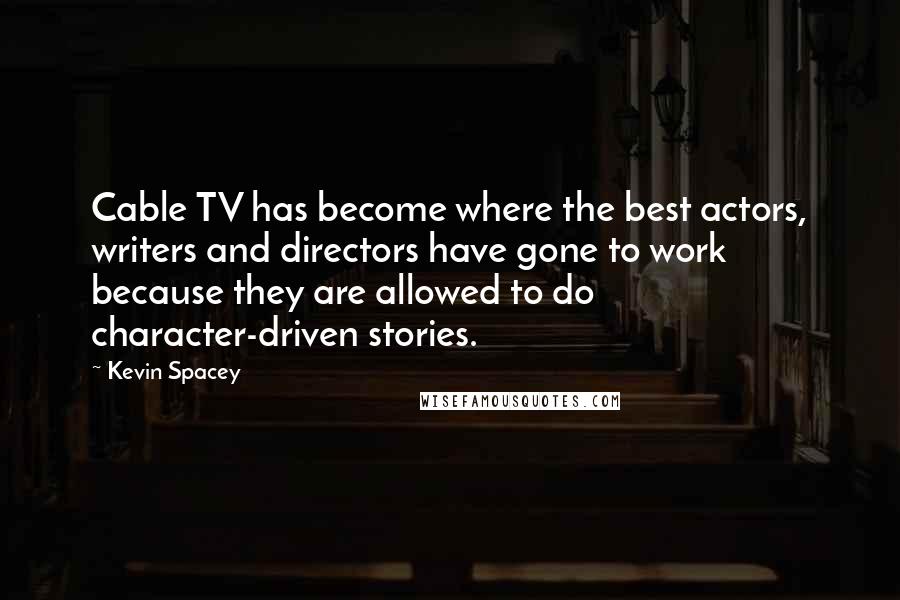 Kevin Spacey Quotes: Cable TV has become where the best actors, writers and directors have gone to work because they are allowed to do character-driven stories.