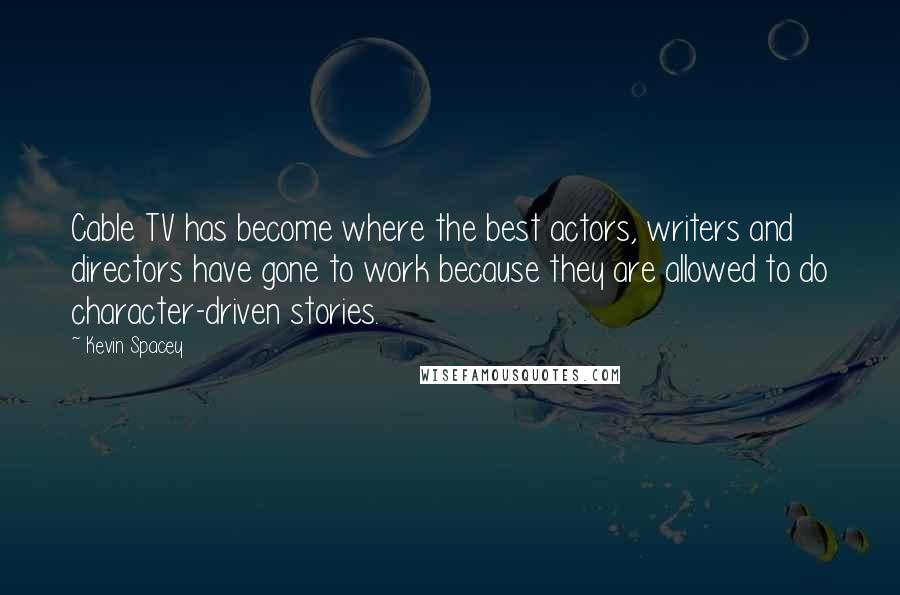 Kevin Spacey Quotes: Cable TV has become where the best actors, writers and directors have gone to work because they are allowed to do character-driven stories.