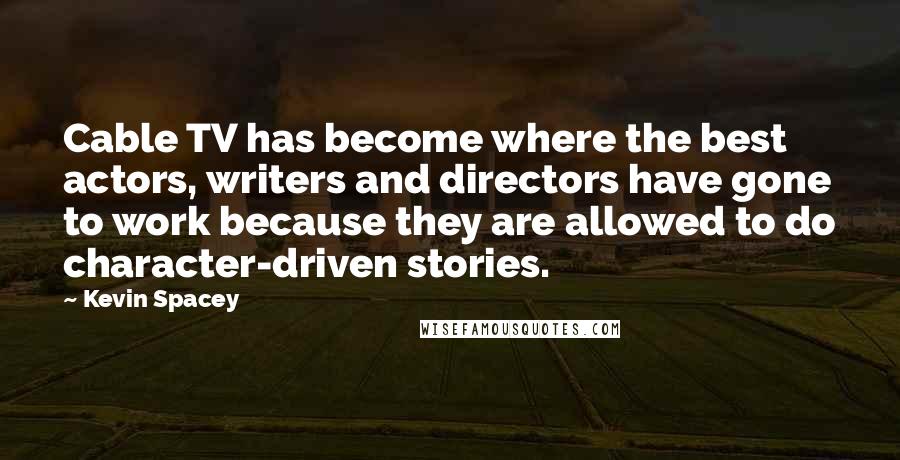 Kevin Spacey Quotes: Cable TV has become where the best actors, writers and directors have gone to work because they are allowed to do character-driven stories.