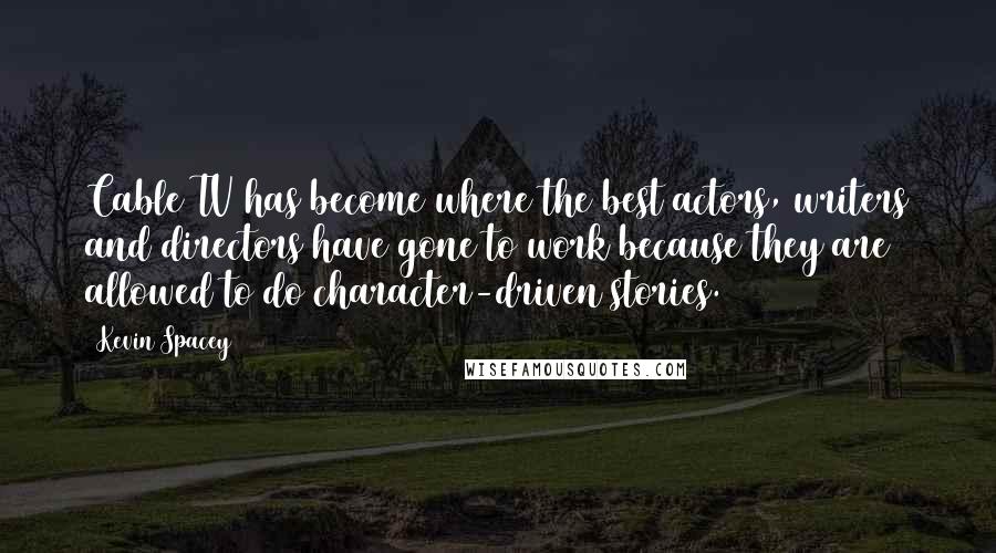 Kevin Spacey Quotes: Cable TV has become where the best actors, writers and directors have gone to work because they are allowed to do character-driven stories.