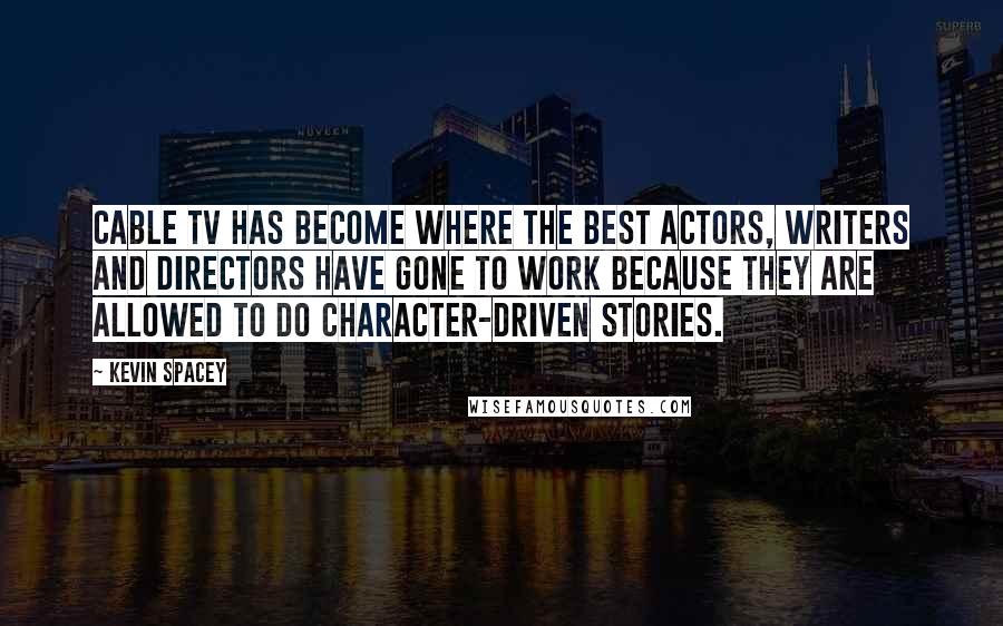 Kevin Spacey Quotes: Cable TV has become where the best actors, writers and directors have gone to work because they are allowed to do character-driven stories.