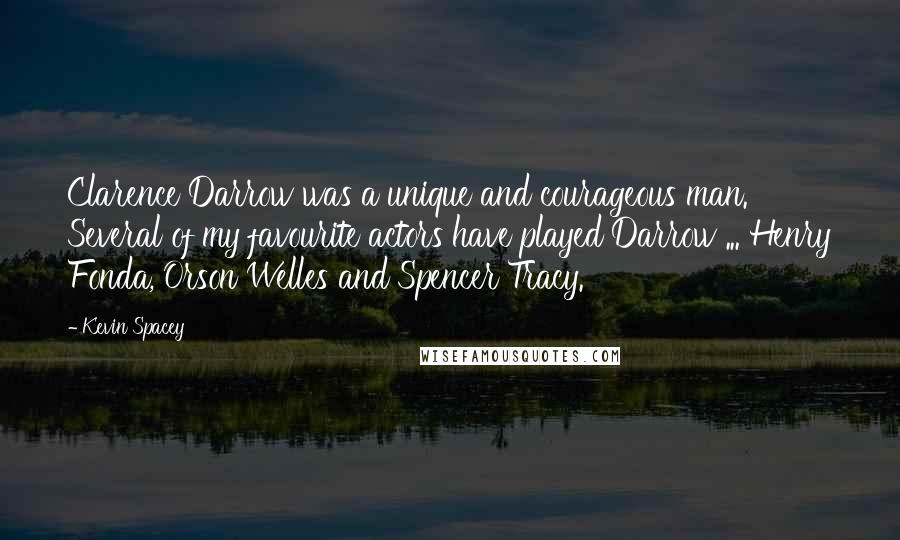 Kevin Spacey Quotes: Clarence Darrow was a unique and courageous man. Several of my favourite actors have played Darrow ... Henry Fonda, Orson Welles and Spencer Tracy.