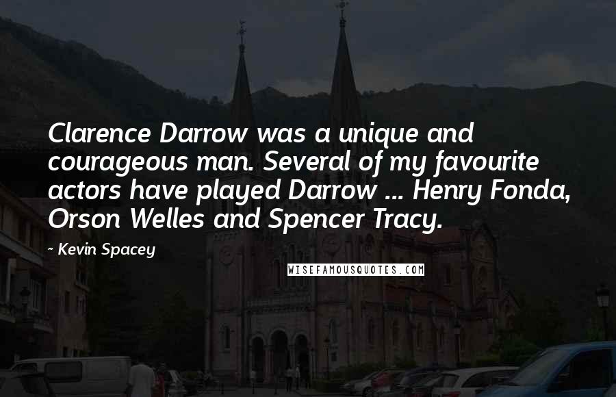 Kevin Spacey Quotes: Clarence Darrow was a unique and courageous man. Several of my favourite actors have played Darrow ... Henry Fonda, Orson Welles and Spencer Tracy.