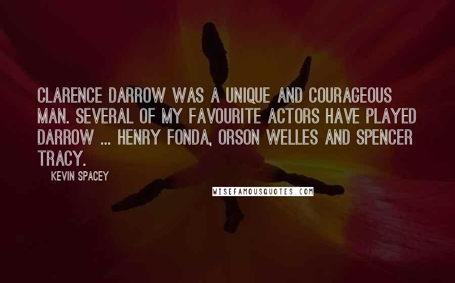 Kevin Spacey Quotes: Clarence Darrow was a unique and courageous man. Several of my favourite actors have played Darrow ... Henry Fonda, Orson Welles and Spencer Tracy.