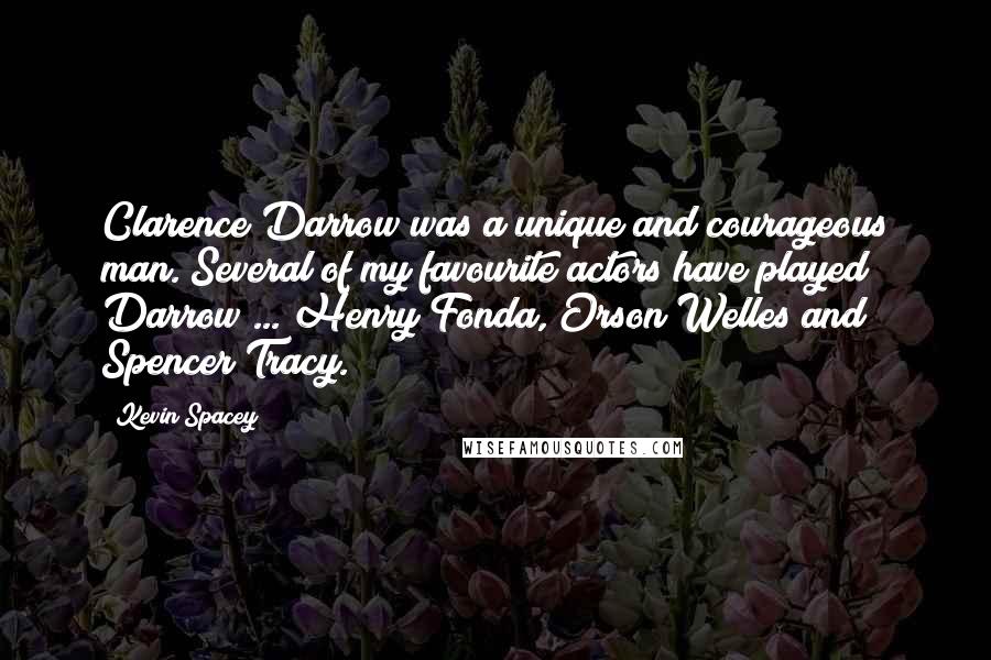 Kevin Spacey Quotes: Clarence Darrow was a unique and courageous man. Several of my favourite actors have played Darrow ... Henry Fonda, Orson Welles and Spencer Tracy.