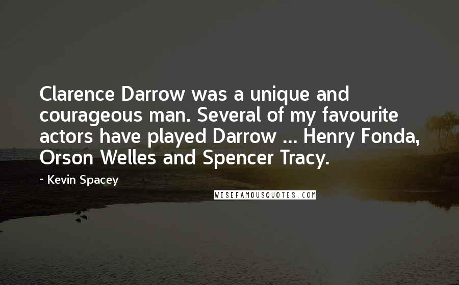 Kevin Spacey Quotes: Clarence Darrow was a unique and courageous man. Several of my favourite actors have played Darrow ... Henry Fonda, Orson Welles and Spencer Tracy.