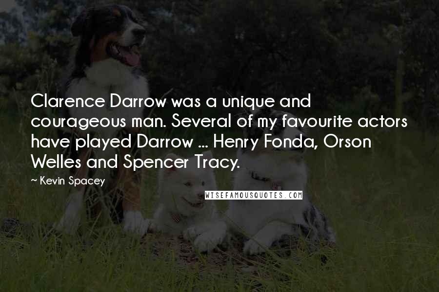 Kevin Spacey Quotes: Clarence Darrow was a unique and courageous man. Several of my favourite actors have played Darrow ... Henry Fonda, Orson Welles and Spencer Tracy.