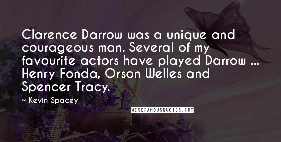 Kevin Spacey Quotes: Clarence Darrow was a unique and courageous man. Several of my favourite actors have played Darrow ... Henry Fonda, Orson Welles and Spencer Tracy.