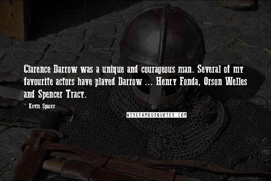 Kevin Spacey Quotes: Clarence Darrow was a unique and courageous man. Several of my favourite actors have played Darrow ... Henry Fonda, Orson Welles and Spencer Tracy.