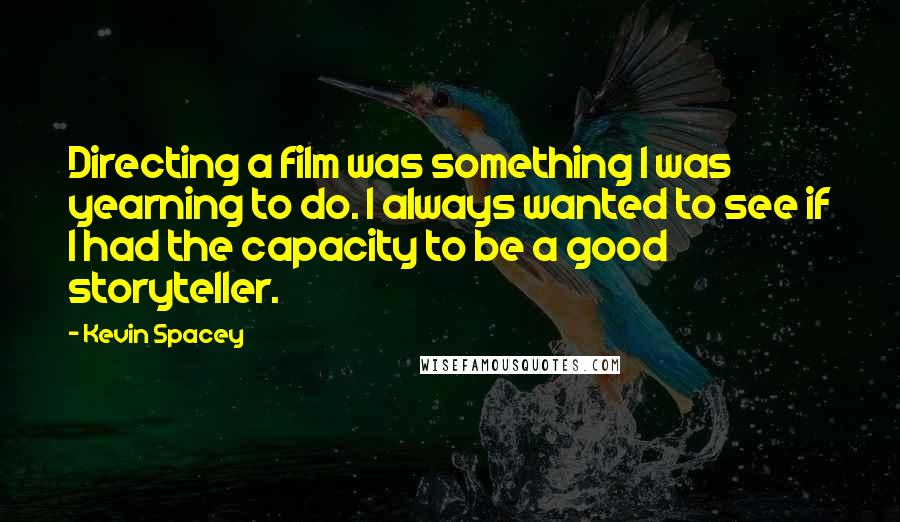 Kevin Spacey Quotes: Directing a film was something I was yearning to do. I always wanted to see if I had the capacity to be a good storyteller.